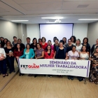 Seminário da Mulher Trabalhadora resgata a força feminina diante da retirada de direitos